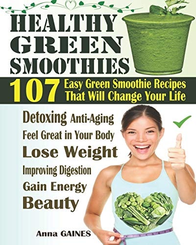 Healthy Green Smoothies 107 Easy Green Smoothie Recipes That Will Change Your Life; Simple Green Smoothies to Lose Weight, Gain Energy, and Feel Great in Your Body (Smoothies Recipes + Nutri Facts)
