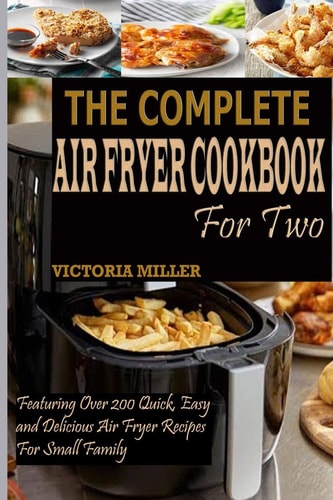 The Complete Air Fryer Cookbook for Two Featuring Over 200 Quick, Easy and Delicious Air Fryer Recipes for Small Family