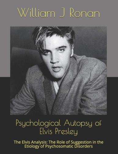 Psychological Autopsy of Elvis Presley The Elvis Analysis: The Role of Suggestion in the Etiology of Psychosomatic Disorders