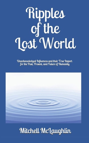 Ripples of the Lost World Unacknowledged Influences and Their True Import for the Past, Present, and Future of Humanity