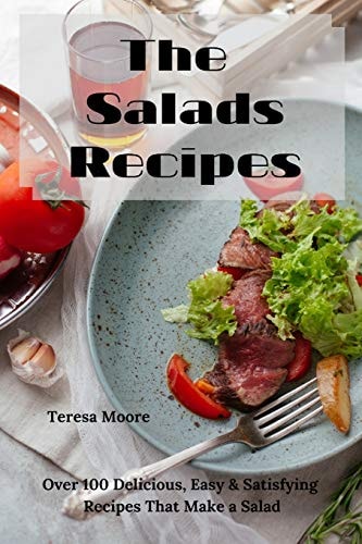The Salads Recipes Over 100 Delicious, Easy & Satisfying Recipes That Make a Salad