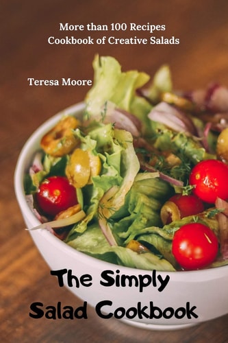 The Simply Salad Cookbook More Than 100 Recipes Cookbook of Creative Salads