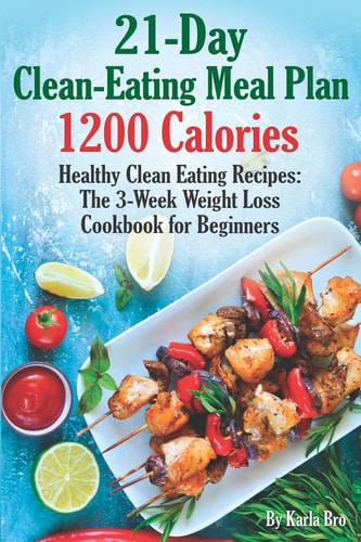 21-Day Clean-Eating Meal Plan - 1200 Calories Healthy Clean Eating Recipes: The 3-Week Weight Loss Cookbook for Beginners