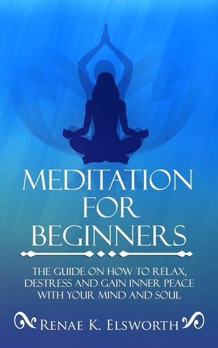 Meditation for Beginners The Guide on How to Relax, Destress and Gain Inner Peace with Your Mind and Soul