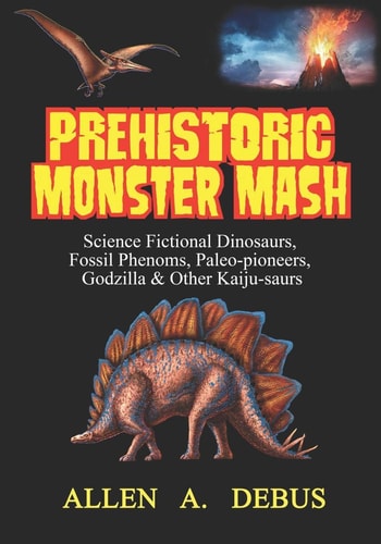 Prehistoric Monster Mash Science Fictional Dinosaurs, Fossil Phenoms, Paleo-Pioneers, Godzilla & Other Kaiju-saurs