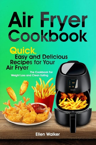 Air Fryer Cookbook Quick, Easy and Delicious Recipes for Your Air Fryer. the Cookbook for Weight Loss and Clean Eating