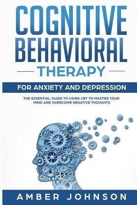 Cognitive Behavioral Therapy for Anxiety and Depression: The Essential Guide to Using CBT to Master Your Mind and Overcome Negative Thoughts