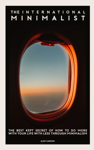 The International Minimalist The Best Kept Secret Of How To Do More With Your Life With Less Through Minimalism