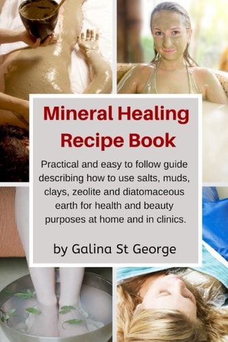 Mineral Healing Recipe Book Practical and Easy to Follow Guide Describing How to Use Salts, Muds, Clays, Zeolite and Diatomaceous Earth for Health and Beauty Purposes at Home and in Clinics