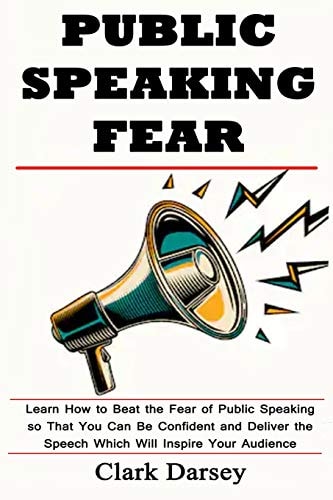 Public Speaking Fear Learn How to Beat the Fear of Public Speaking So That You Can Be Confident and Deliver the Speech Which Will Inspire Your Audience