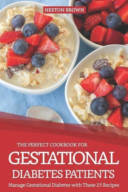 The Perfect Cookbook for Gestational Diabetes Patients: Manage Gestational Diabetes with These 25 Recipes