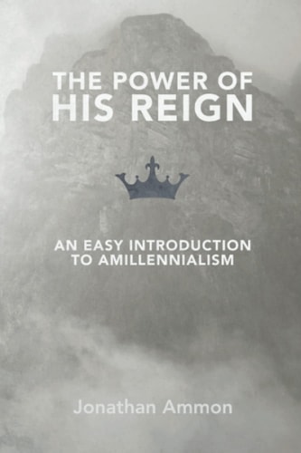 The Power of His Reign An Easy Introduction to Amillennialism
