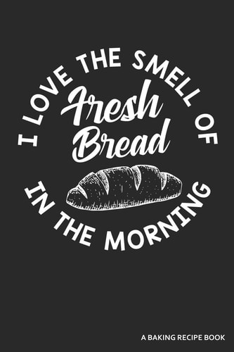 I Love the Smell of Fresh Bread in the Morning a Baking Recipe Book A 120 Recipes Book