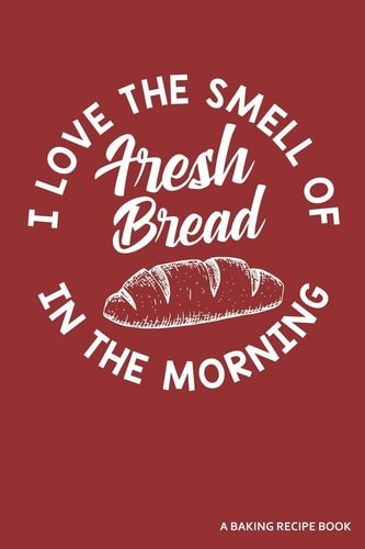 I Love the Smell of Fresh Bread in the Morning a Baking Recipe Book A 120 Recipes Book