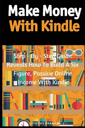 Make Money with Kindle Step - By - Step Guide Reveals How to Build a Six Figure, Passive Online Income with Kindle