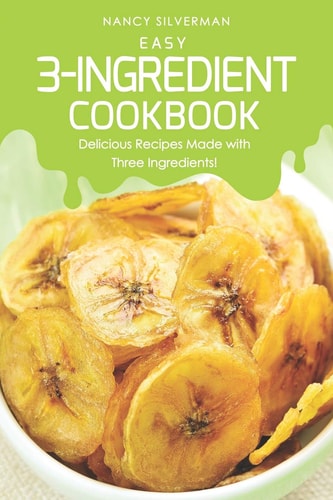 Easy 3-Ingredient Cookbook Delicious Recipes Made with Three Ingredients!