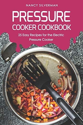 Pressure Cooker Cookbook 25 Easy Recipes for the Electric Pressure Cooker