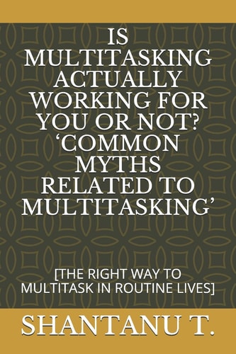 Is Multitasking Actually Working for You Or Not? 'common Myths Related to Multitasking' [the Right Way to Multitask in Routine Lives]