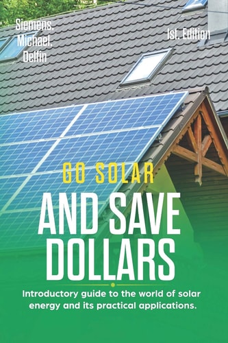 Go Solar and Save Dollars 1st Edition Introductory Guide to the World of Solar Energy and Its Practical Applications.