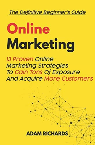 Online Marketing The Definitive Beginner's Guide: 13 Proven Online Marketing Strategies to Gain Tons of Exposure and Acquire More Customers