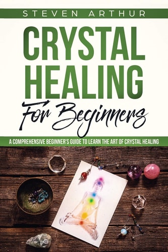 Crystal Healing for Beginners A Comprehensive Beginners' Guide to Learn the Art of Crystal Healing