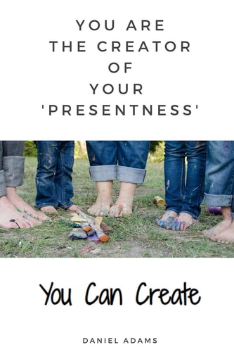 You Can Create You Are the Creator of Your 'presentness'