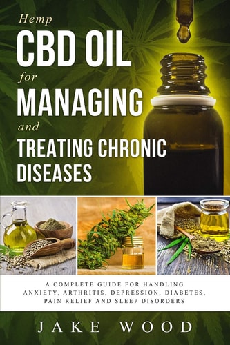 Hemp CBD Oil for Managing and Treating Chronic Diseases A Complete Guide for Handling Anxiety, Arthritis, Depression, Diabetes, Pain Relief and Sleep Disorders (Includes Recipe Section)