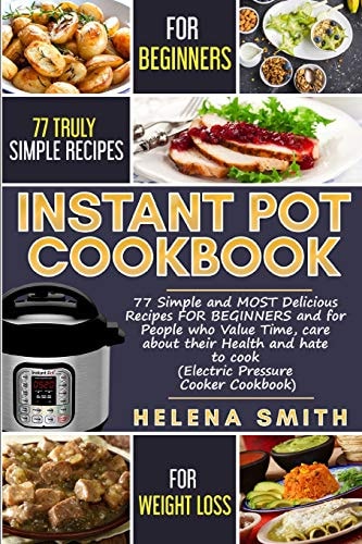 Instant Pot Cookbook 77 Simple and Most Delicious Recipes for Beginners and for People Who Value Time, Care about Their Health and Hate to Cook