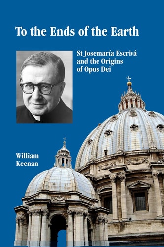 To the Ends of the Earth St Josemaria Escriva and the Origins of Opus Dei