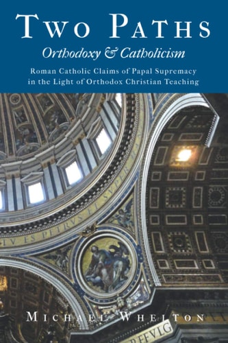 Two Paths Orthodoxy & Catholicism: Rome's Claims of Papal Supremacy in the Light of Orthodox Christian Teaching