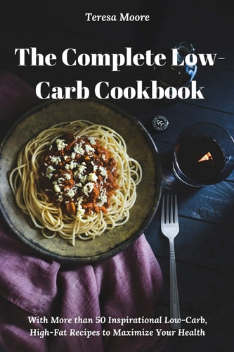 The Complete Low-Carb Cookbook With More Than 50 Inspirational Low-Carb, High-Fat Recipes to Maximize Your Health