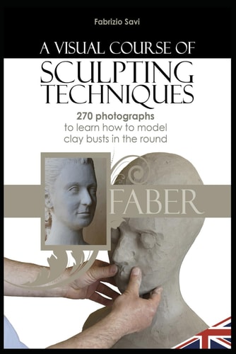 A Visual Course of Sculpting Techniques 270 Photographs to Learn how to Model Clay Busts in the Round