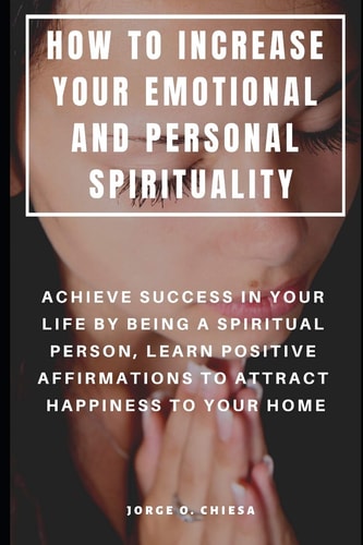 How to Increase Your Emotional and Personal Spirituality Achieve Success in Your Life by Being a Spiritual Person, Learn Positive Affirmations to Attract Happiness to Your Home