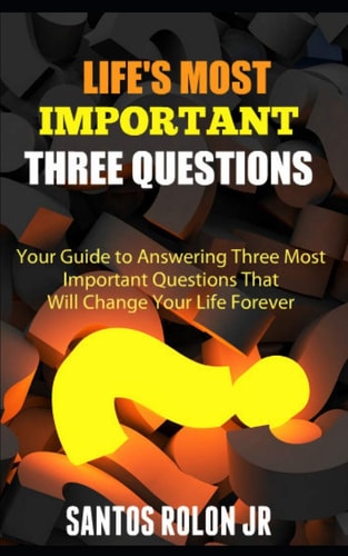 Life's Most Important Three Questions Your Guide to Answering Three Most Important Questions That Will Change Your Life Forever