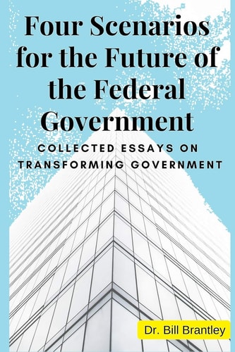 Four Scenarios for the Future of the Federal Government Collected Essays on Transforming Government