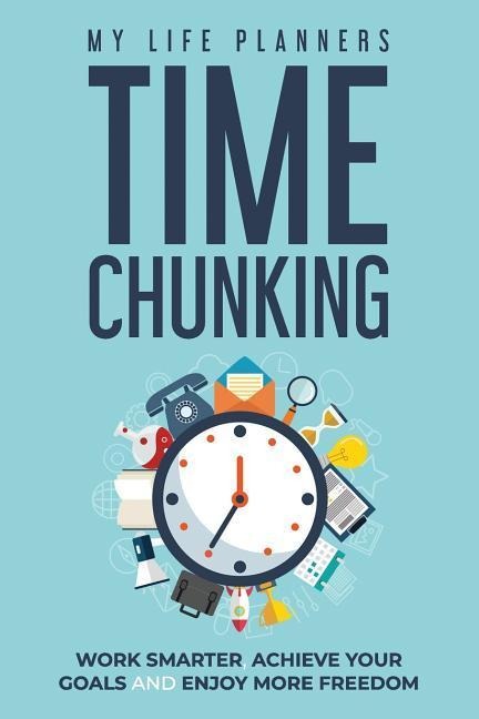 Time Chunking: Work Smarter, Achieve Your Goals and Enjoy More Freedom