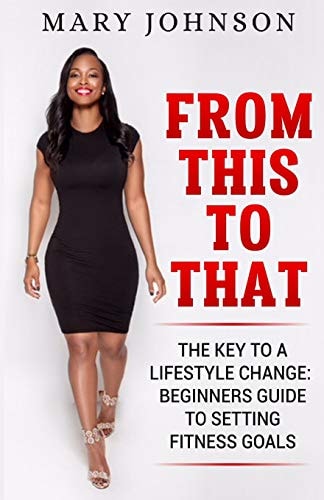 From This To That The Key to a Lifestyle Change; Beginners Guide to Setting Fitness Goals.