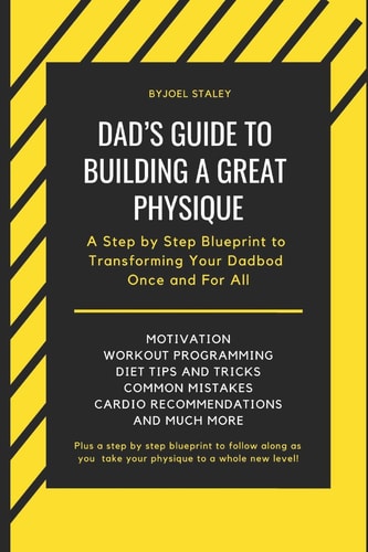 Dad's Guide to Building a Great Physique A Step by Step Blueprint to Transforming Your Dadbod Once and for All
