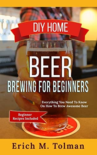 DIY Home Beer Brewing For Beginners Everything You Need To Know On How To Brew Awesome Beer (Beginner Recipes Inclu