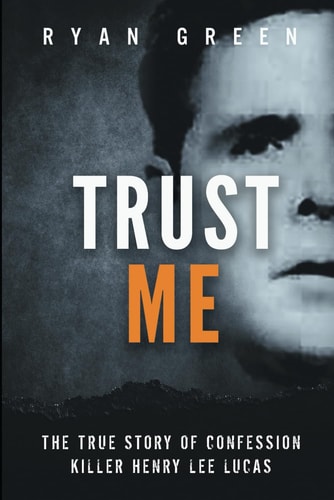 Trust Me The True Story of Confession Killer Henry Lee Lucas