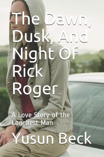 The Dawn, Dusk, And Night Of Rick Roger A Love Story of the Loneliest Man
