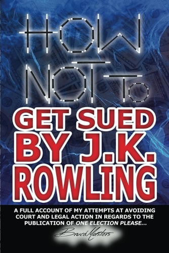 How Not to Get Sued by J.K. Rowling A Full Account of My Attempts at Avoiding Court and Legal Action in Regards to the Publication of One Election Please...