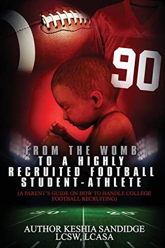 From The Womb to a Highly Recruited Football Student-Athlete A Parent's Guide on How to Handle College Football Recruiting