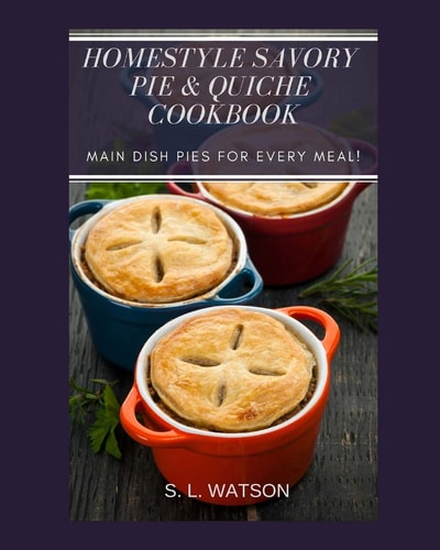 Homestyle Savory Pie and Quiche Cookbook Main Dish Pies for Every Meal!