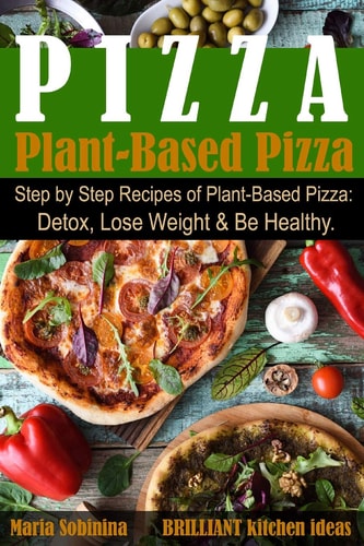 Plant-Based Pizza Step by Step Recipes of Plant-Based Pizza. Detox, Lose Weight and Be Healthy