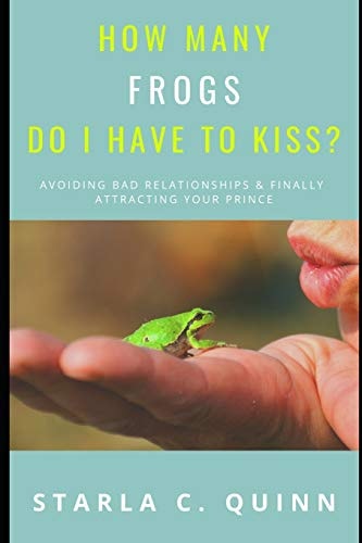 How Many Frogs Do I Have to Kiss? How-To Avoid and Overcome Failed Relationships and Finally Get Your Happily-ever-after