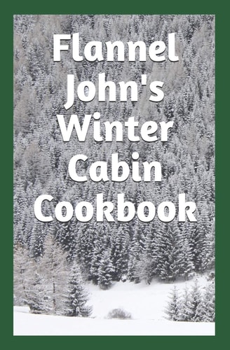 Flannel John's Winter Cabin Cookbook Holiday Food and Cold Weather Dishes