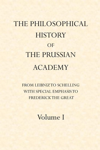 The Philosophical History of the Prussian Academy from Leibniz to Schelling With Particular Emphasis Under Frederick the Great
