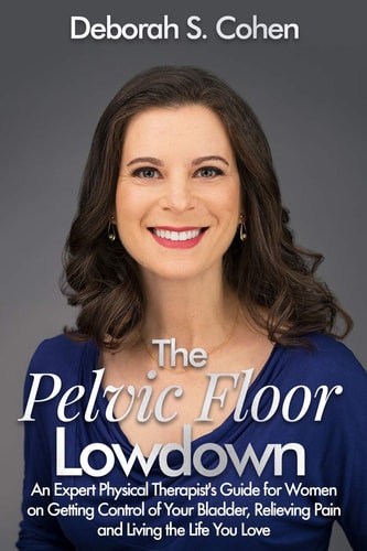 The Pelvic Floor Lowdown An Expert Physical Therapist's Guide on Getting Control of Your Bladder, Relieving Pain and Living the Life You Love