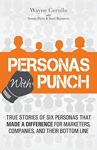 Personas with Punch True Stories of Six Personas That Made a Difference for Marketers, Companies, and Their Bottom Line